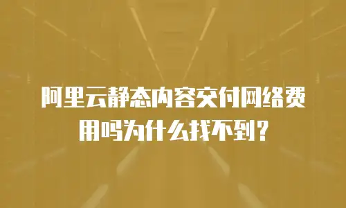 阿里云静态内容交付网络费用吗为什么找不到？