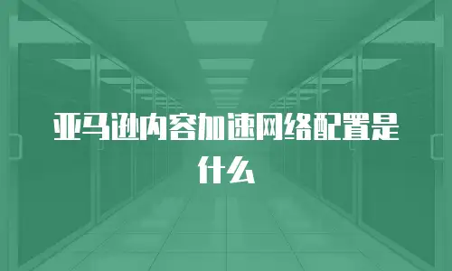 亚马逊内容加速网络配置是什么