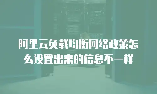 阿里云负载均衡网络政策怎么设置出来的信息不一样