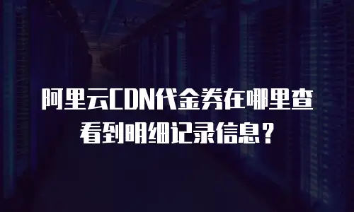 阿里云CDN代金券在哪里查看到明细记录信息？