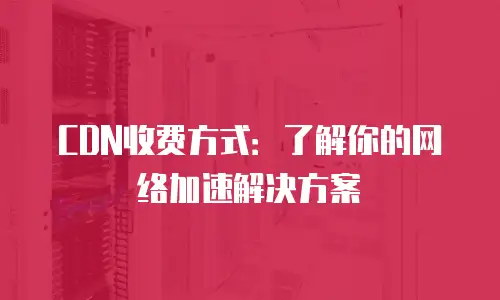 CDN收费方式：了解你的网络加速解决方案