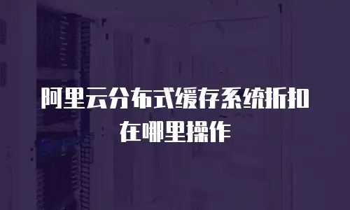 阿里云分布式缓存系统折扣在哪里操作