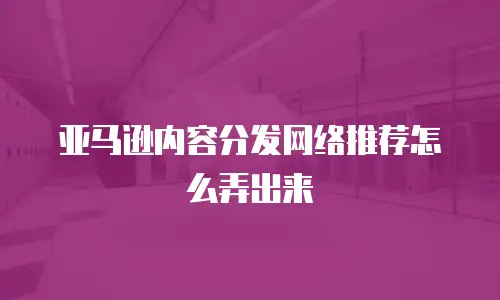 亚马逊内容分发网络推荐怎么弄出来