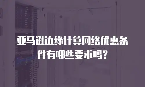 亚马逊边缘计算网络优惠条件有哪些要求吗？