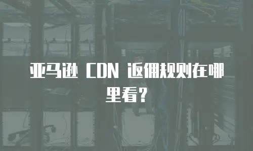 亚马逊 CDN 返佣规则在哪里看？