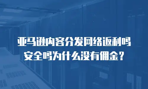 亚马逊内容分发网络返利吗安全吗为什么没有佣金？