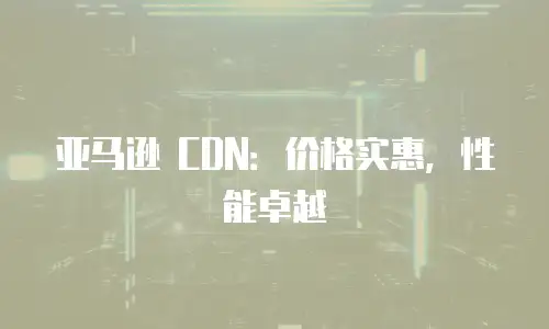 亚马逊 CDN：价格实惠，性能卓越