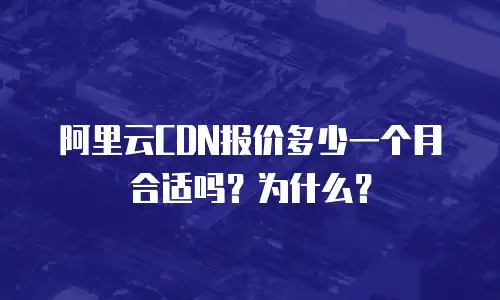 阿里云CDN报价多少一个月合适吗？为什么？