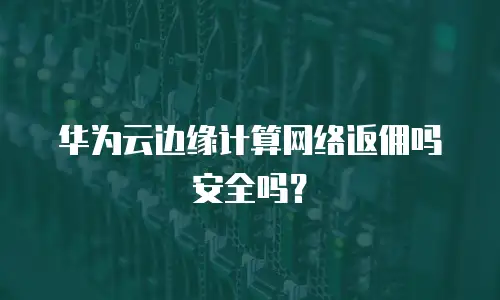华为云边缘计算网络返佣吗安全吗？