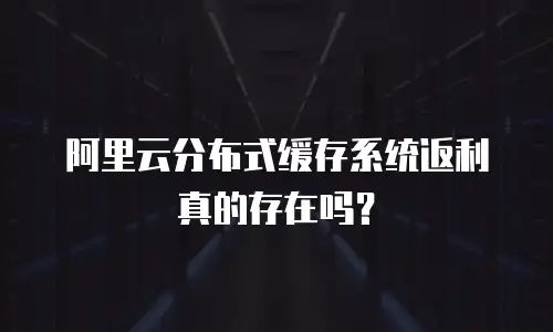阿里云分布式缓存系统返利真的存在吗？