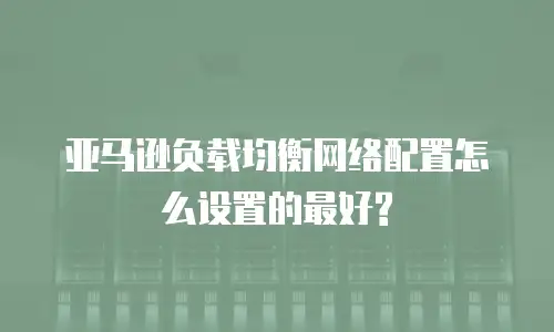 亚马逊负载均衡网络配置怎么设置的最好?