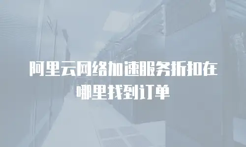 阿里云网络加速服务折扣在哪里找到订单