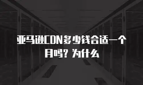 亚马逊CDN多少钱合适一个月吗？为什么