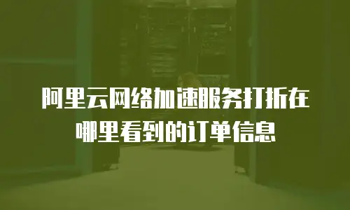 阿里云网络加速服务打折在哪里看到的订单信息
