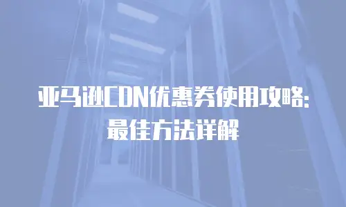 亚马逊CDN优惠券使用攻略: 最佳方法详解