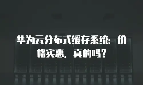 华为云分布式缓存系统：价格实惠，真的吗？