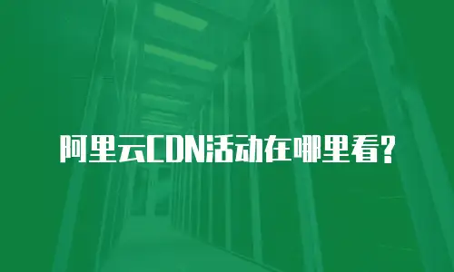 阿里云CDN活动在哪里看?