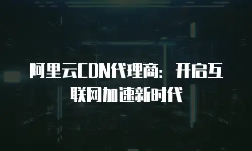 阿里云CDN代理商：开启互联网加速新时代