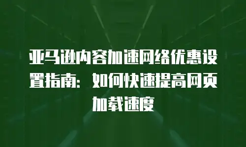 亚马逊内容加速网络优惠设置指南：如何快速提高网页加载速度