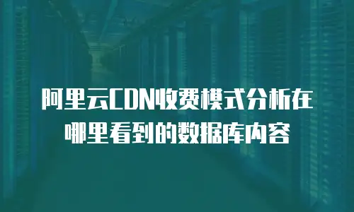 阿里云CDN收费模式分析在哪里看到的数据库内容