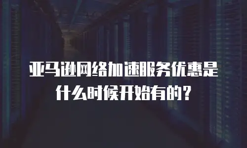 亚马逊网络加速服务优惠是什么时候开始有的？