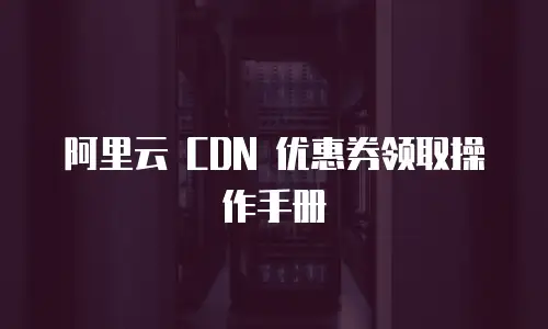 阿里云 CDN 优惠券领取操作手册