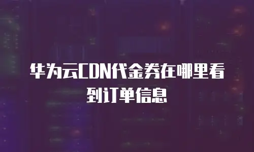 华为云CDN代金券在哪里看到订单信息