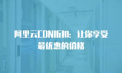 阿里云CDN折扣：让你享受最优惠的价格