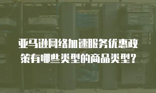 亚马逊网络加速服务优惠政策有哪些类型的商品类型？