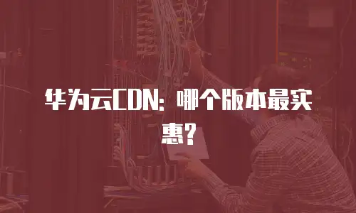 华为云CDN: 哪个版本最实惠?