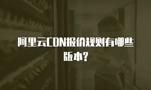 阿里云CDN报价规则有哪些版本?
