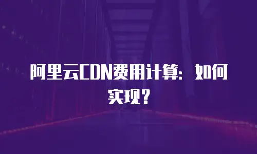 阿里云CDN费用计算：如何实现？