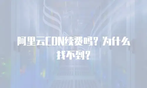阿里云CDN续费吗？为什么找不到？