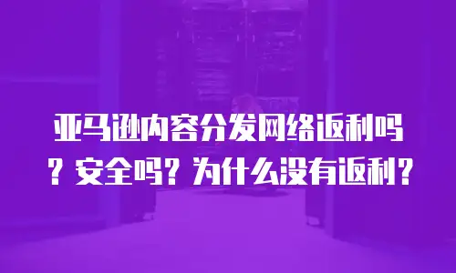 亚马逊内容分发网络返利吗？安全吗？为什么没有返利？