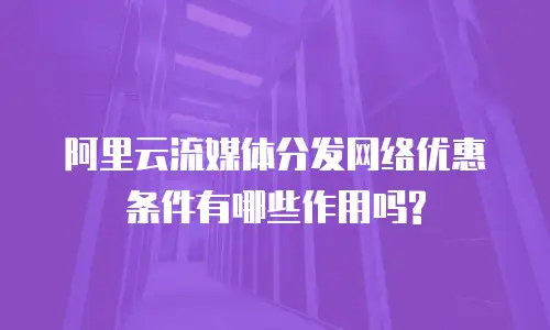 阿里云流媒体分发网络优惠条件有哪些作用吗?