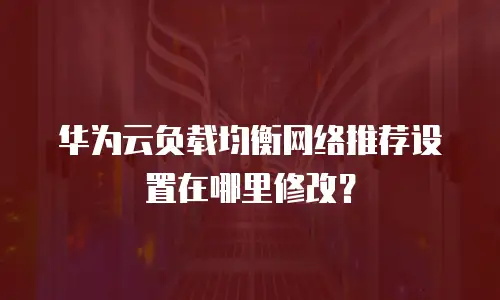 华为云负载均衡网络推荐设置在哪里修改？