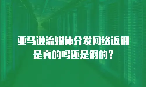 亚马逊流媒体分发网络返佣是真的吗还是假的？