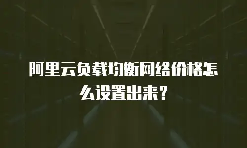 阿里云负载均衡网络价格怎么设置出来？