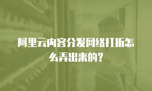 阿里云内容分发网络打折怎么弄出来的？