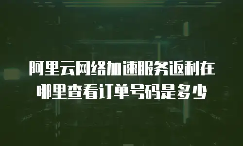 阿里云网络加速服务返利在哪里查看订单号码是多少