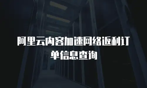 阿里云内容加速网络返利订单信息查询
