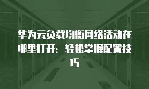 华为云负载均衡网络活动在哪里打开：轻松掌握配置技巧