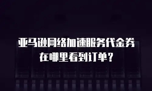 亚马逊网络加速服务代金券在哪里看到订单？