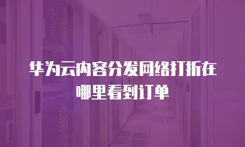 华为云内容分发网络打折在哪里看到订单