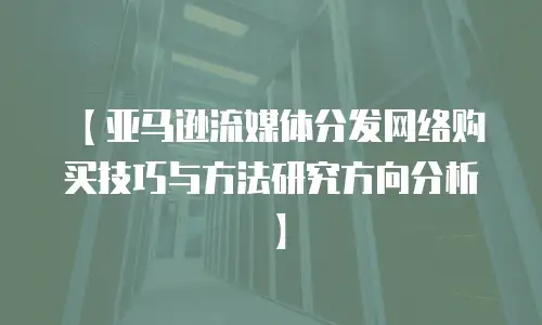 【亚马逊流媒体分发网络购买技巧与方法研究方向分析】