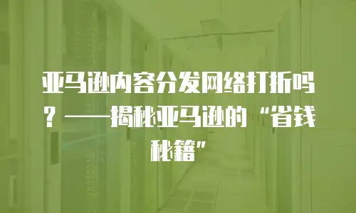 亚马逊内容分发网络打折吗？&mdash;&mdash;揭秘亚马逊的&ldquo;省钱秘籍&rdquo;