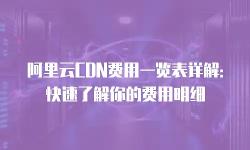 阿里云CDN费用一览表详解：快速了解你的费用明细