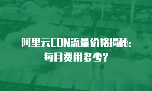 阿里云CDN流量价格揭秘：每月费用多少？