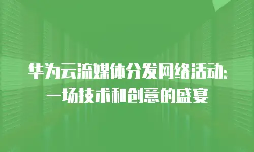 华为云流媒体分发网络活动：一场技术和创意的盛宴