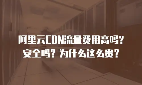 阿里云CDN流量费用高吗？安全吗？为什么这么贵？